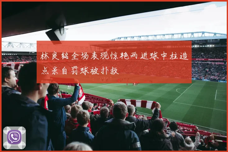 林良铭全场表现惊艳两进球中柱造点亲自罚球被扑救