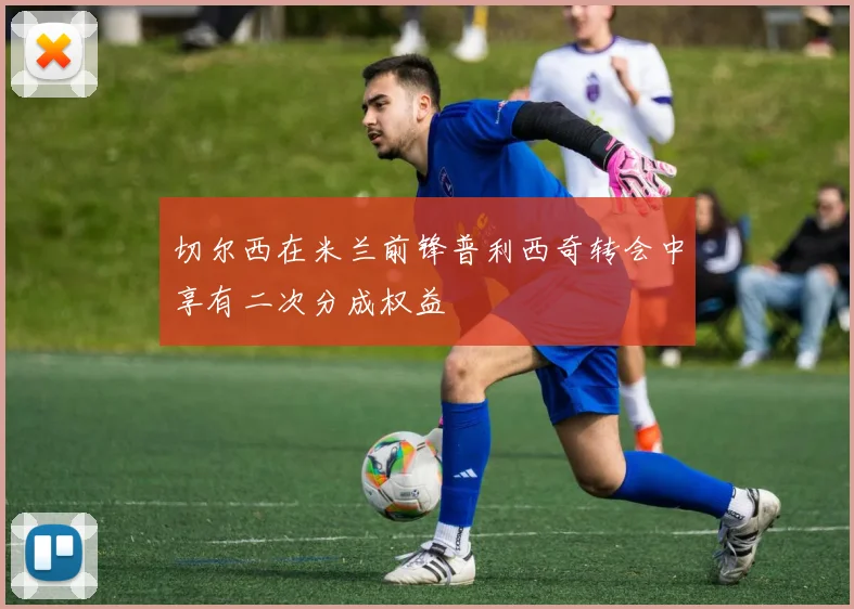 切尔西在米兰前锋普利西奇转会中享有二次分成权益