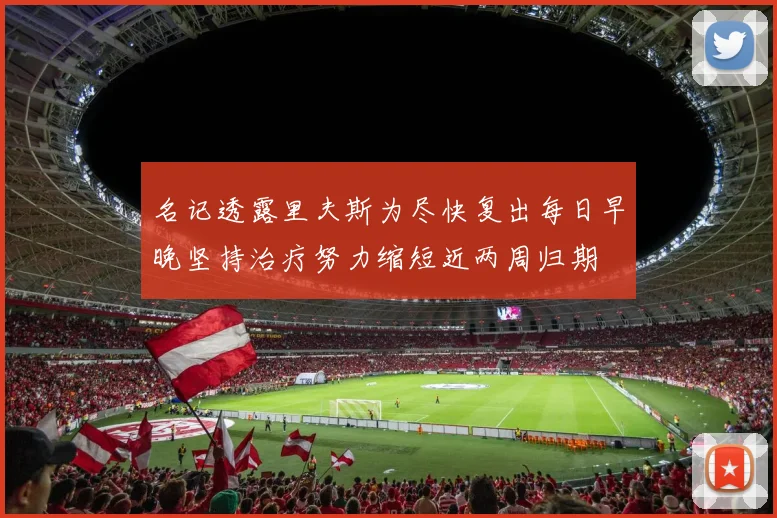 名记透露里夫斯为尽快复出每日早晚坚持治疗努力缩短近两周归期