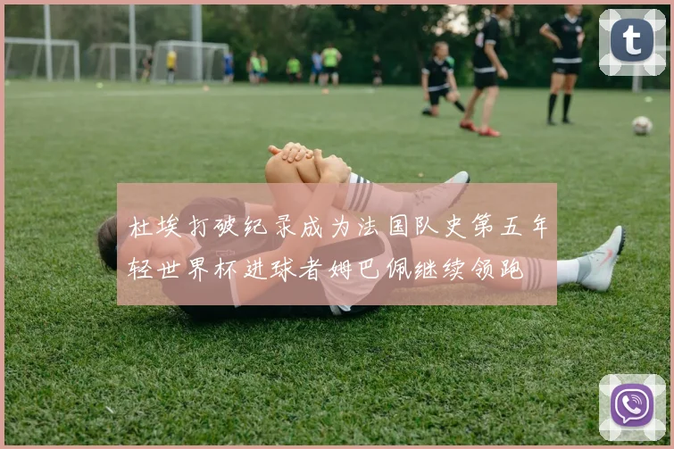 杜埃打破纪录成为法国队史第五年轻世界杯进球者姆巴佩继续领跑