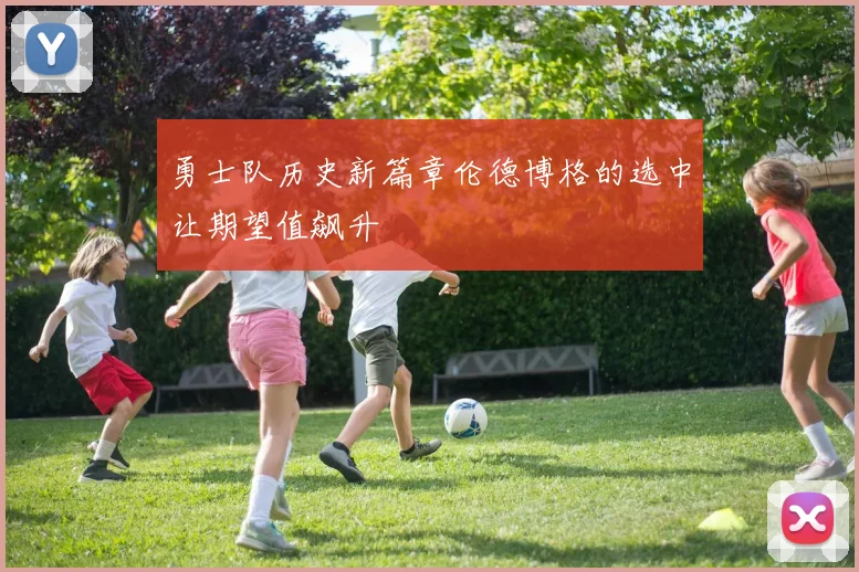 勇士队历史新篇章伦德博格的选中让期望值飙升