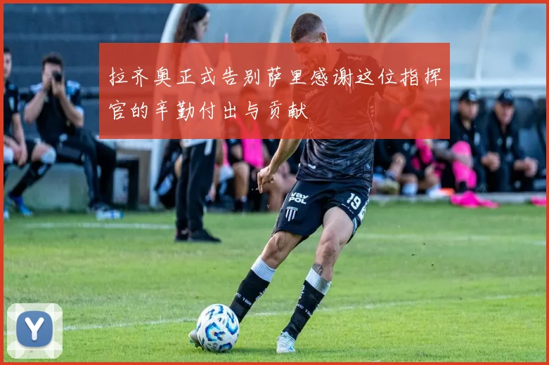 拉齐奥正式告别萨里感谢这位指挥官的辛勤付出与贡献