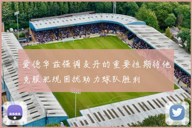 爱德华兹强调麦丹的重要性期待他克服犯规困扰助力球队胜利