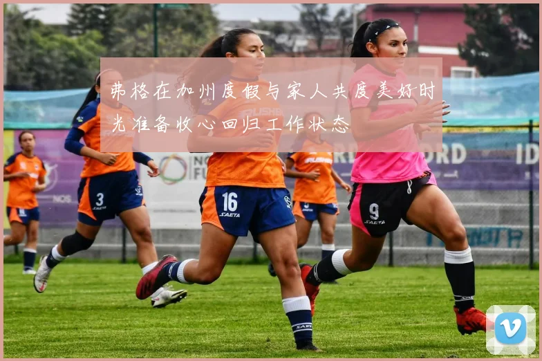 弗格在加州度假与家人共度美好时光准备收心回归工作状态