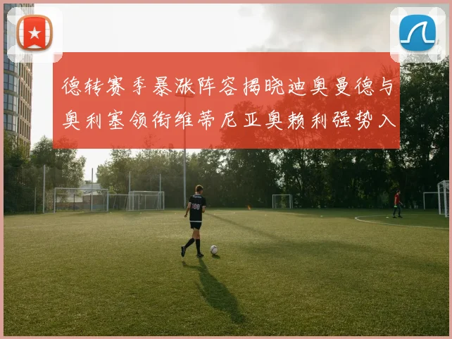 德转赛季暴涨阵容揭晓迪奥曼德与奥利塞领衔维蒂尼亚奥赖利强势入选
