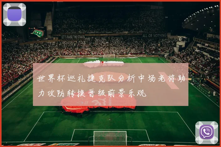 世界杯巡礼捷克队分析中场老将助力攻防转换晋级前景乐观