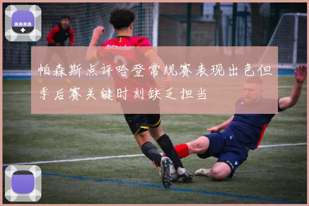 帕森斯点评哈登常规赛表现出色但季后赛关键时刻缺乏担当