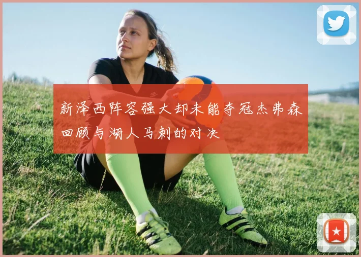 新泽西阵容强大却未能夺冠杰弗森回顾与湖人马刺的对决
