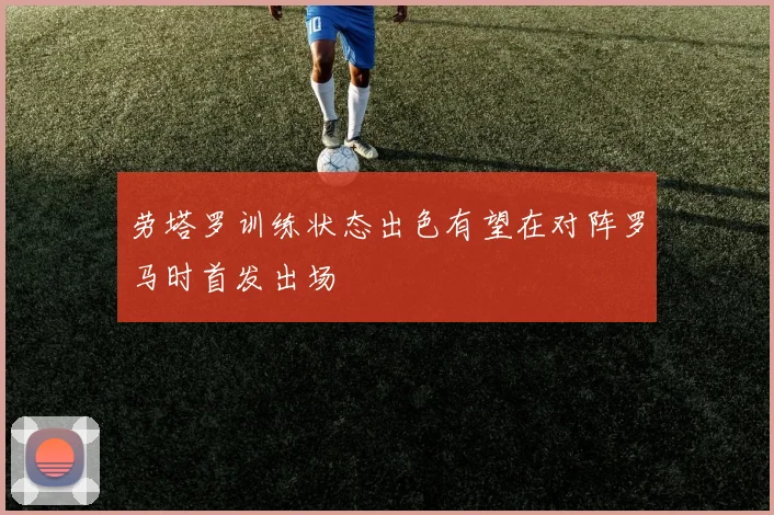 劳塔罗训练状态出色有望在对阵罗马时首发出场