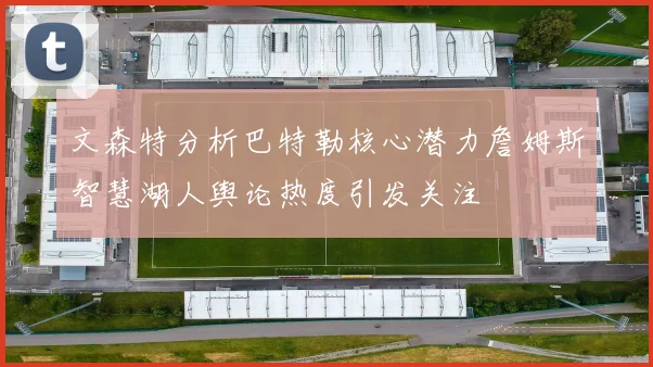 文森特分析巴特勒核心潜力詹姆斯智慧湖人舆论热度引发关注