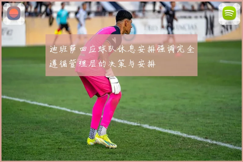 迪班萨回应球队休息安排强调完全遵循管理层的决策与安排