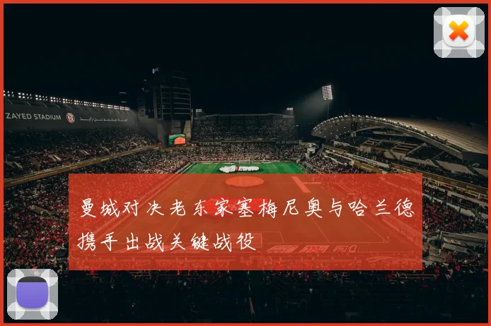 曼城对决老东家塞梅尼奥与哈兰德携手出战关键战役
