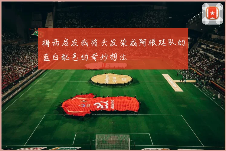 梅西启发我将头发染成阿根廷队的蓝白配色的奇妙想法