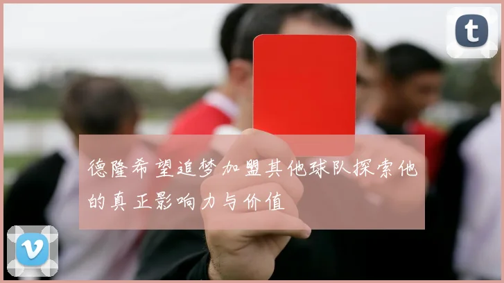 德隆希望追梦加盟其他球队探索他的真正影响力与价值