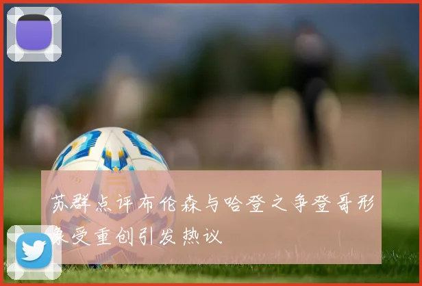 苏群点评布伦森与哈登之争登哥形象受重创引发热议