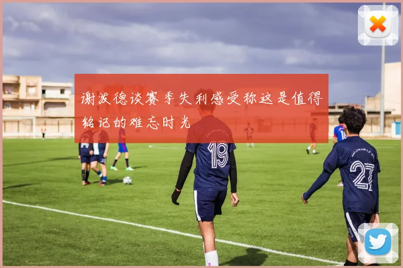 谢泼德谈赛季失利感受称这是值得铭记的难忘时光