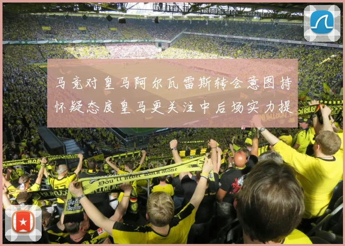 马竞对皇马阿尔瓦雷斯转会意图持怀疑态度皇马更关注中后场实力提升