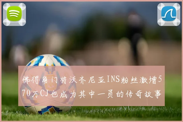 佛得角门将沃齐尼亚INS粉丝激增570万CJ也成为其中一员的传奇故事