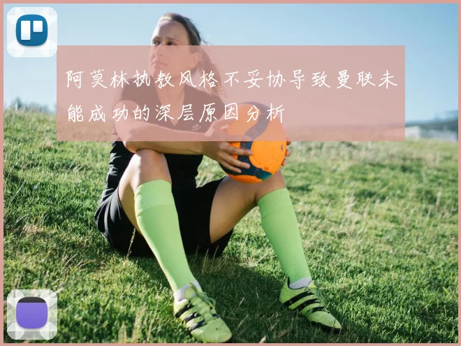 阿莫林执教风格不妥协导致曼联未能成功的深层原因分析