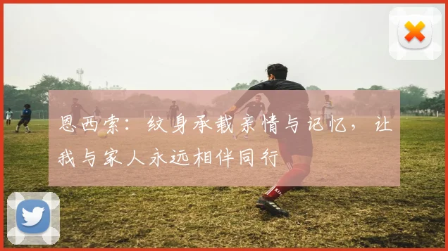 恩西索：纹身承载亲情与记忆，让我与家人永远相伴同行
