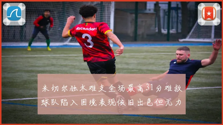 米切尔独木难支全场最高31分难救球队陷入困境表现依旧出色但无力回天