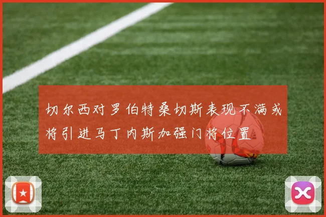 切尔西对罗伯特桑切斯表现不满或将引进马丁内斯加强门将位置