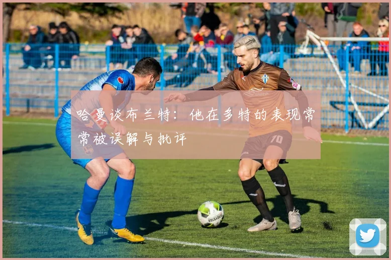 哈曼谈布兰特：他在多特的表现常常被误解与批评