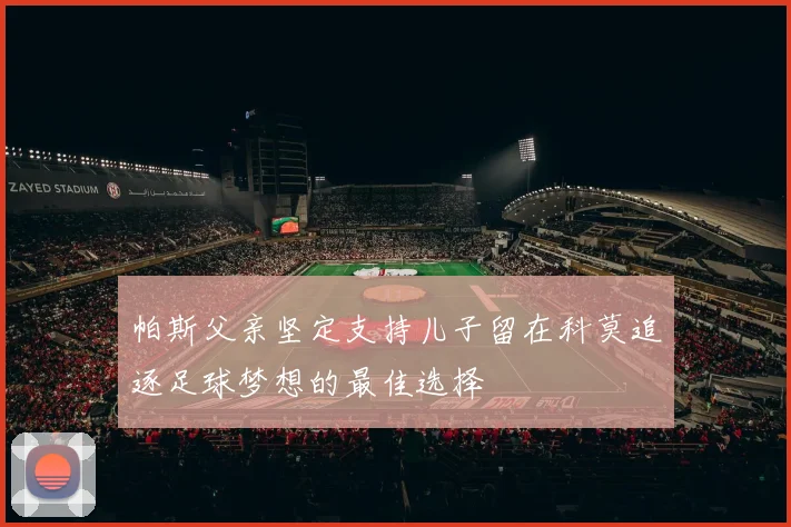 帕斯父亲坚定支持儿子留在科莫追逐足球梦想的最佳选择