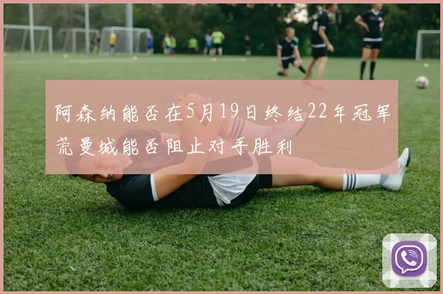 阿森纳能否在5月19日终结22年冠军荒曼城能否阻止对手胜利