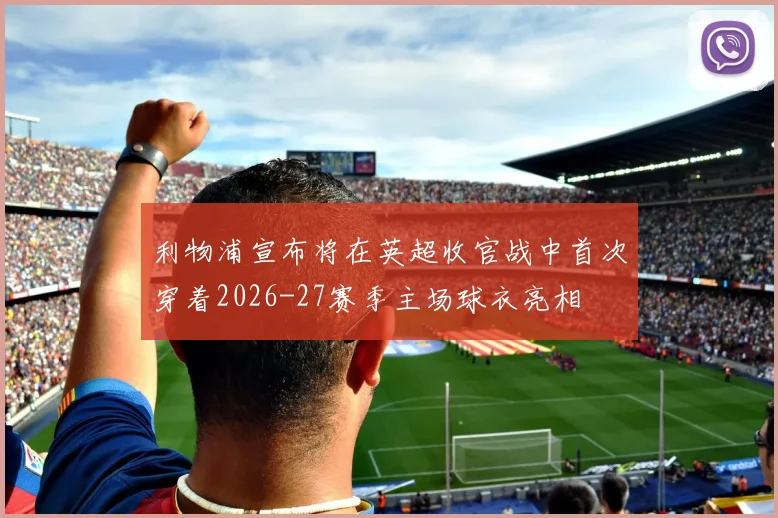 利物浦宣布将在英超收官战中首次穿着2026-27赛季主场球衣亮相
