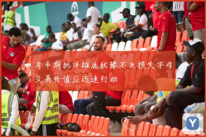考辛斯批评雄鹿犹豫不决损失字母交易价值应迅速行动
