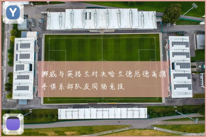 挪威与英格兰对决哈兰德厄德高携手俱乐部队友同场竞技